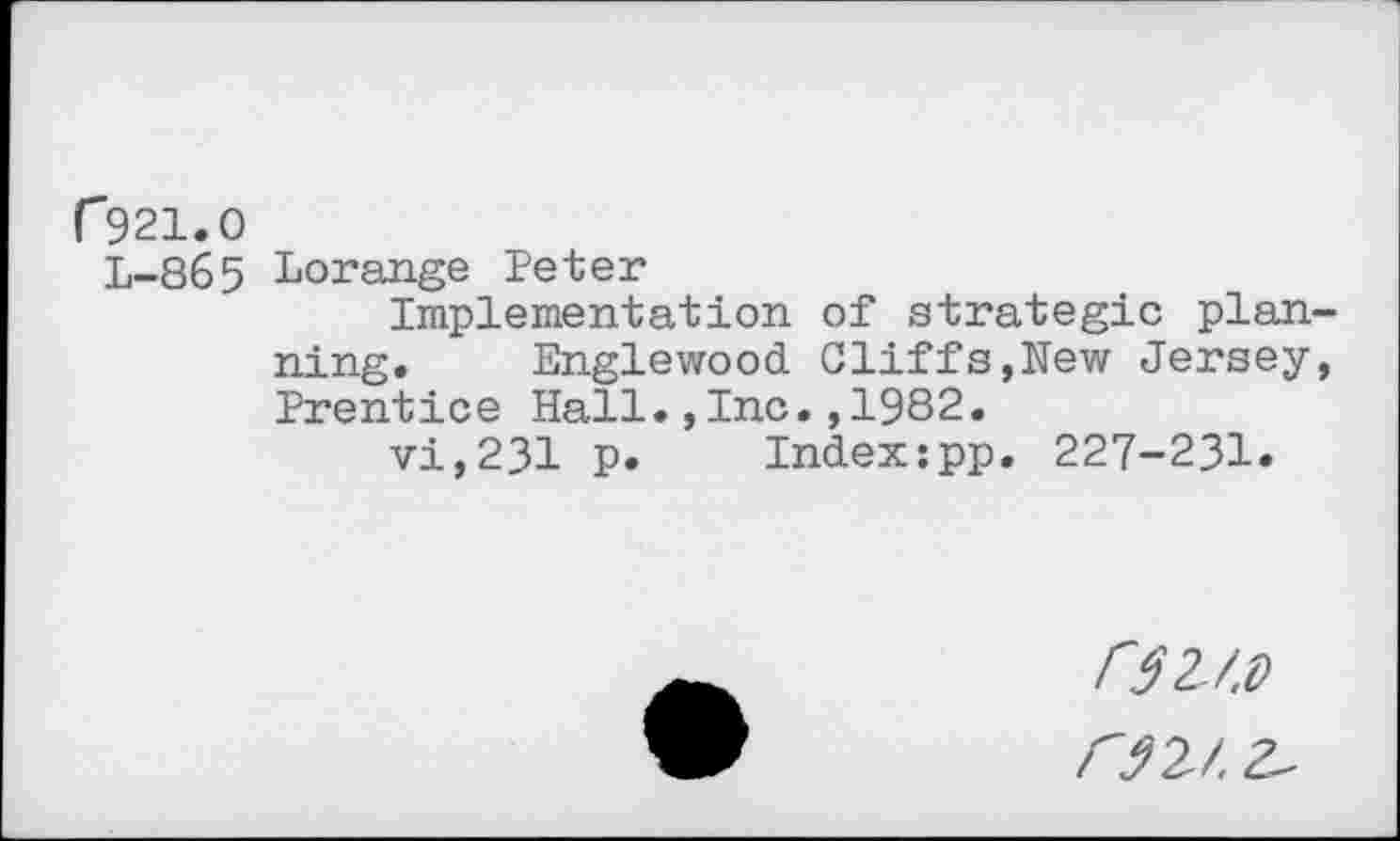 ﻿r921.0
L-865 Lorange Peter
Implementation of strategic planning. Englewood Cliffs,New Jersey, Prentice Hall.,Inc.,1982.
vi,231 p. Index:pp. 227-231.
rsz/. 2-